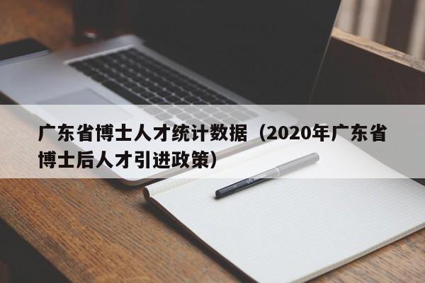 广东省博士人才统计数据(2020年广东省博士后人才引进政策)-第1张图片-博士人才招聘网 广东省博士人才统计数据(2020年广东省博士后人才引进政策)-第1张图片-博士人才招聘网