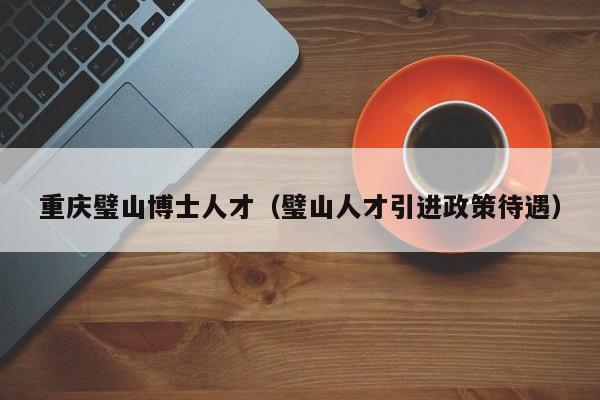 重庆璧山博士人才（璧山人才引进政策待遇）-第1张图片-博士人才招聘网