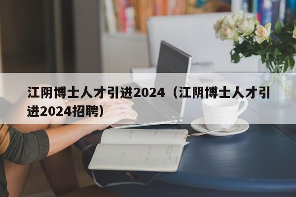 江阴博士人才引进2024（江阴博士人才引进2024招聘）-第1张图片-博士人才招聘网