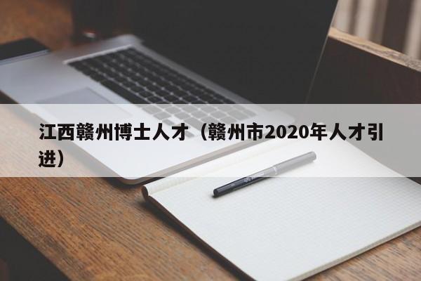江西赣州博士人才（赣州市2020年人才引进）-第1张图片-博士人才招聘网