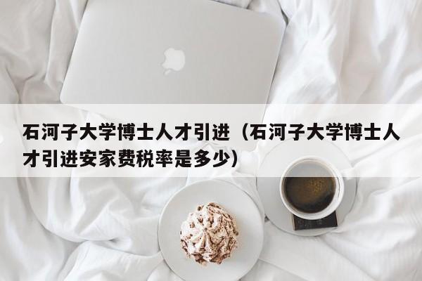 石河子大学博士人才引进（石河子大学博士人才引进安家费税率是多少）-第1张图片-博士人才招聘网