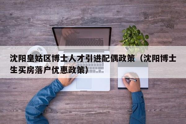 沈阳皇姑区博士人才引进配偶政策（沈阳博士生买房落户优惠政策）-第1张图片-博士人才招聘网