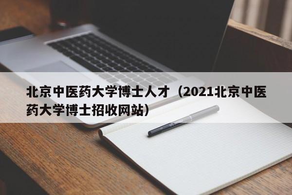 北京中医药大学博士人才（2021北京中医药大学博士招收网站）-第1张图片-博士人才招聘网