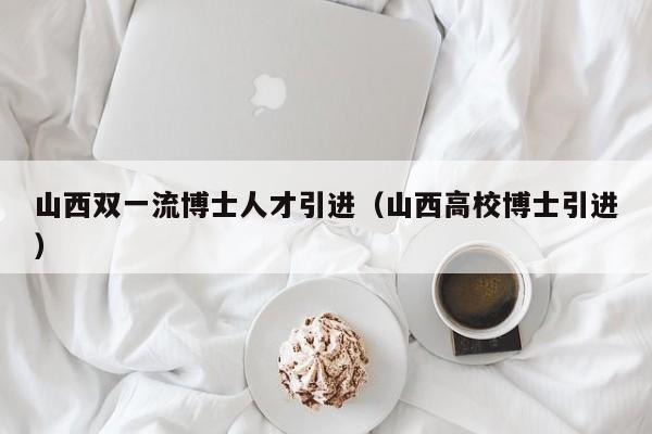 山西双一流博士人才引进（山西高校博士引进）-第1张图片-博士人才招聘网