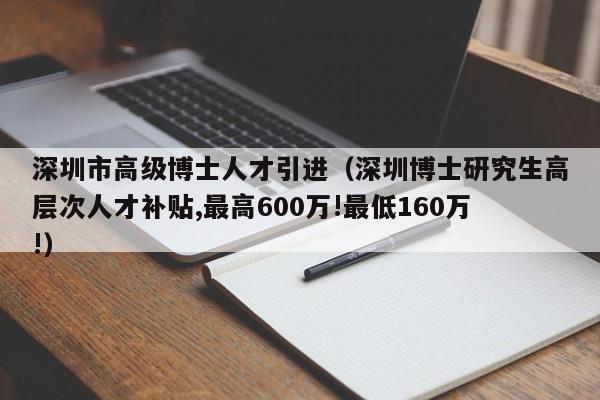 深圳市高级博士人才引进（深圳博士研究生高层次人才补贴,最高600万!最低160万!）-第1张图片-博士人才招聘网