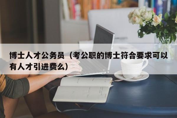 博士人才公务员（考公职的博士符合要求可以有人才引进费么）-第1张图片-博士人才招聘网