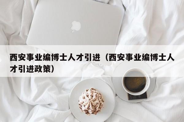 西安事业编博士人才引进（西安事业编博士人才引进政策）-第1张图片-博士人才招聘网