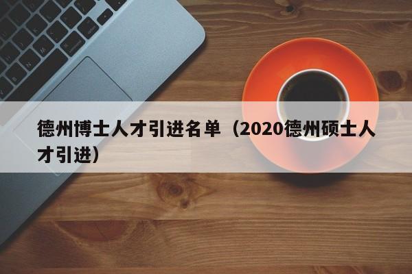 德州博士人才引进名单(2020德州硕士人才引进)-第1张图片-博士人才招聘网 德州博士人才引进名单(2020德州硕士人才引进)-第1张图片-博士人才招聘网