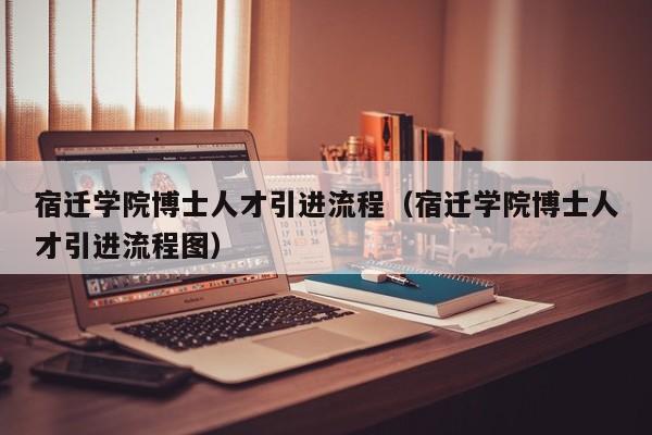 宿迁学院博士人才引进流程(宿迁学院博士人才引进流程图)-第1张图片-博士人才招聘网 宿迁学院博士人才引进流程(宿迁学院博士人才引进流程图)-第1张图片-博士人才招聘网