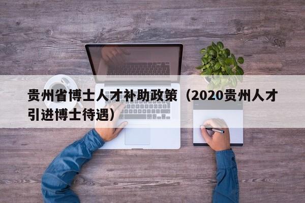 贵州省博士人才补助政策(2020贵州人才引进博士待遇)-第1张图片-博士人才招聘网 贵州省博士人才补助政策(2020贵州人才引进博士待遇)-第1张图片-博士人才招聘网