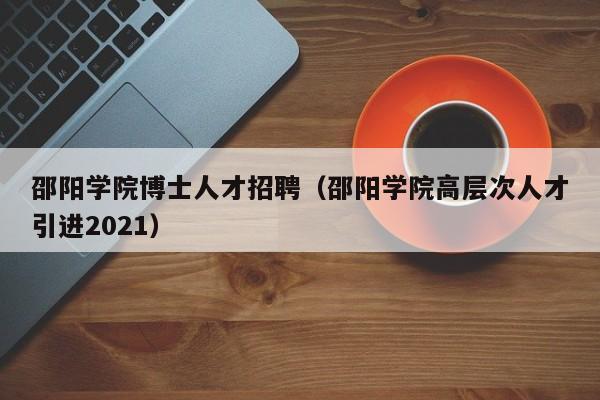 邵阳学院博士人才招聘（邵阳学院高层次人才引进2021）-第1张图片-博士人才招聘网