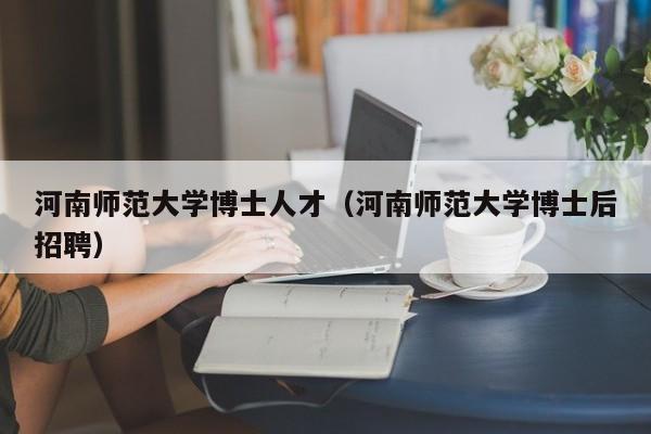 河南师范大学博士人才（河南师范大学博士后招聘）-第1张图片-博士人才招聘网