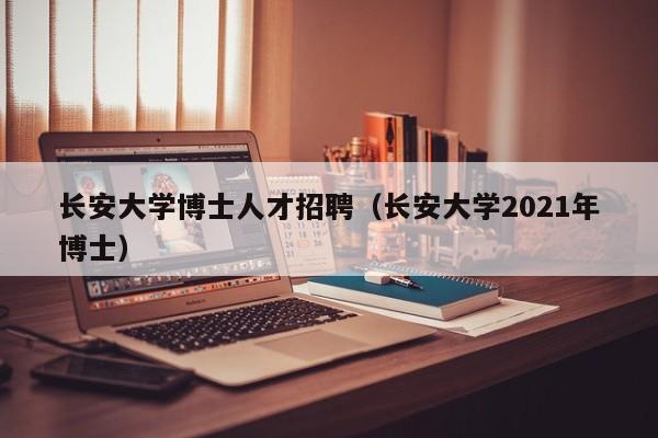 长安大学博士人才招聘（长安大学2021年博士）-第1张图片-博士人才招聘网