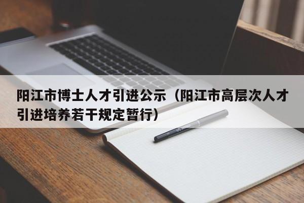 阳江市博士人才引进公示(阳江市高层次人才引进培养若干规定暂行)-第1张图片-博士人才招聘网 阳江市博士人才引进公示(阳江市高层次人才引进培养若干规定暂行)-第1张图片-博士人才招聘网