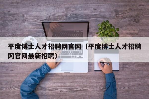 平度博士人才招聘网官网(平度博士人才招聘网官网最新招聘)-第1张图片-博士人才招聘网 平度博士人才招聘网官网(平度博士人才招聘网官网最新招聘)-第1张图片-博士人才招聘网