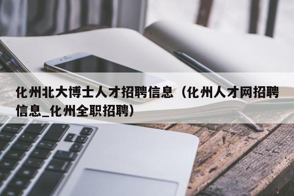 化州北大博士人才招聘信息(化州人才网招聘信息_化州全职招聘)-第1张图片-博士人才招聘网 化州北大博士人才招聘信息(化州人才网招聘信息_化州全职招聘)-第1张图片-博士人才招聘网