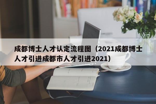 成都博士人才认定流程图（2021成都博士人才引进成都市人才引进2021）-第1张图片-博士人才招聘网