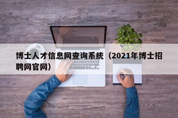 博士人才信息网查询系统(2021年博士招聘网官网)-第1张图片-博士人才招聘网 博士人才信息网查询系统(2021年博士招聘网官网)-第1张图片-博士人才招聘网
