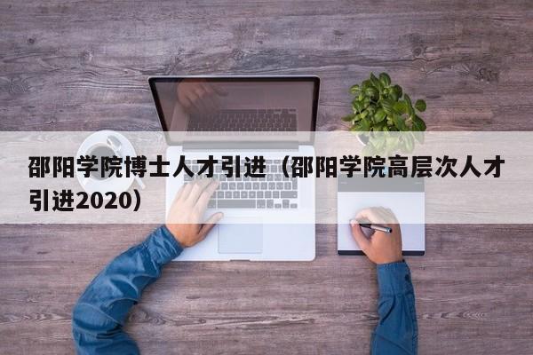 邵阳学院博士人才引进(邵阳学院高层次人才引进2020)-第1张图片-博士人才招聘网 邵阳学院博士人才引进(邵阳学院高层次人才引进2020)-第1张图片-博士人才招聘网