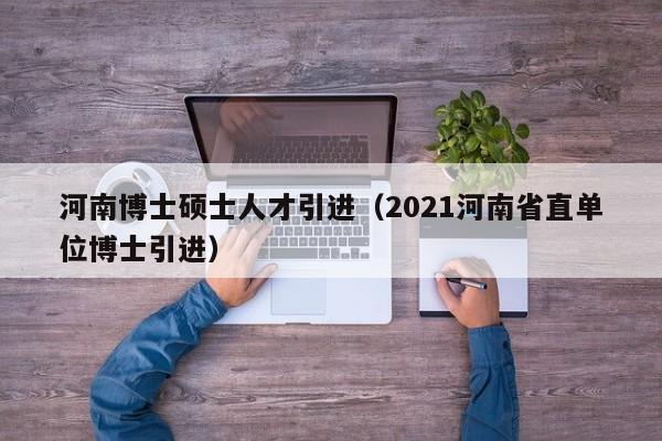 河南博士硕士人才引进(2021河南省直单位博士引进)-第1张图片-博士人才招聘网 河南博士硕士人才引进(2021河南省直单位博士引进)-第1张图片-博士人才招聘网