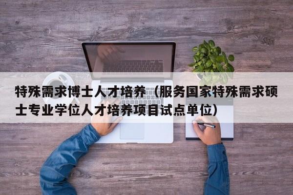 特殊需求博士人才培养(服务国家特殊需求硕士专业学位人才培养项目试点单位)-第1张图片-博士人才招聘网 特殊需求博士人才培养(服务国家特殊需求硕士专业学位人才培养项目试点单位)-第1张图片-博士人才招聘网