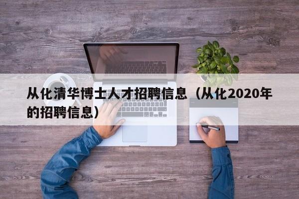 从化清华博士人才招聘信息（从化2020年的招聘信息）-第1张图片-博士人才招聘网