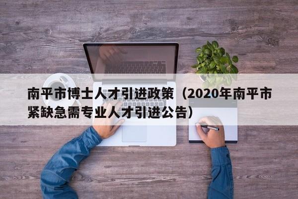 南平市博士人才引进政策(2020年南平市紧缺急需专业人才引进公告)-第1张图片-博士人才招聘网 南平市博士人才引进政策(2020年南平市紧缺急需专业人才引进公告)-第1张图片-博士人才招聘网