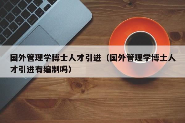 国外管理学博士人才引进（国外管理学博士人才引进有编制吗）-第1张图片-博士人才招聘网