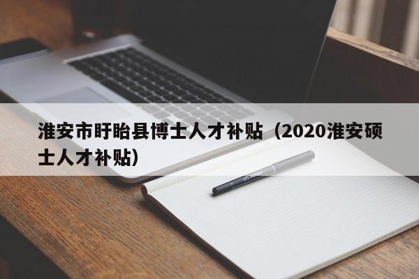 淮安市盱眙县博士人才补贴（2020淮安硕士人才补贴）-第1张图片-博士人才招聘网