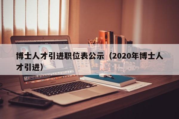博士人才引进职位表公示（2020年博士人才引进）-第1张图片-博士人才招聘网