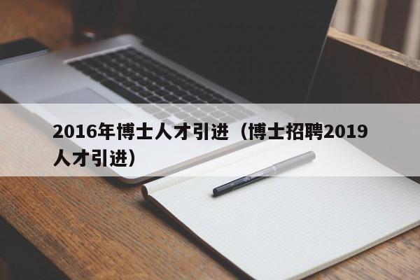 2016年博士人才引进(博士招聘2019人才引进)-第1张图片-博士人才招聘网 2016年博士人才引进(博士招聘2019人才引进)-第1张图片-博士人才招聘网