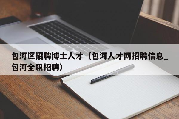 包河区招聘博士人才(包河人才网招聘信息_包河全职招聘)-第1张图片-博士人才招聘网 包河区招聘博士人才(包河人才网招聘信息_包河全职招聘)-第1张图片-博士人才招聘网