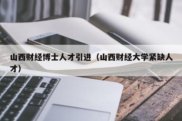 山西财经博士人才引进(山西财经大学紧缺人才)-第1张图片-博士人才招聘网 山西财经博士人才引进(山西财经大学紧缺人才)-第1张图片-博士人才招聘网