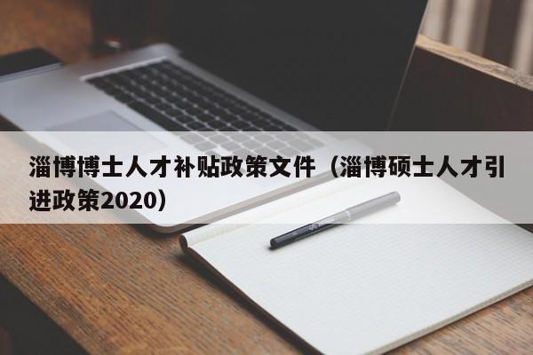淄博博士人才补贴政策文件(淄博硕士人才引进政策2020)-第1张图片-博士人才招聘网 淄博博士人才补贴政策文件(淄博硕士人才引进政策2020)-第1张图片-博士人才招聘网