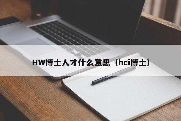HW博士人才什么意思（hci博士）-第1张图片-博士人才招聘网