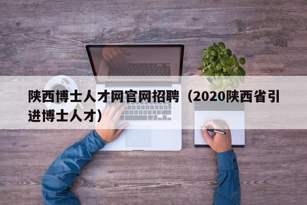 陕西博士人才网官网招聘(2020陕西省引进博士人才)-第1张图片-博士人才招聘网 陕西博士人才网官网招聘(2020陕西省引进博士人才)-第1张图片-博士人才招聘网