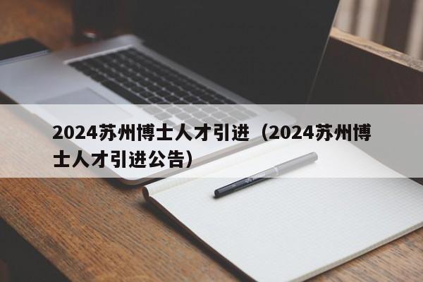 2024苏州博士人才引进（2024苏州博士人才引进公告）-第1张图片-博士人才招聘网