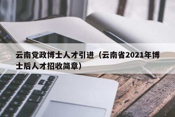 云南党政博士人才引进(云南省2021年博士后人才招收简章)-第1张图片-博士人才招聘网 云南党政博士人才引进(云南省2021年博士后人才招收简章)-第1张图片-博士人才招聘网