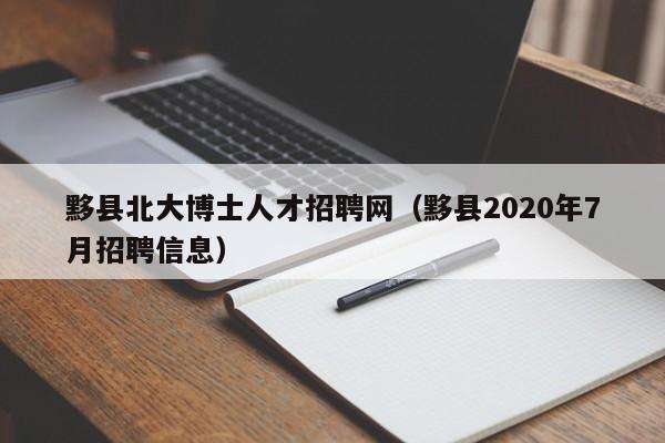 黟县北大博士人才招聘网（黟县2020年7月招聘信息）-第1张图片-博士人才招聘网