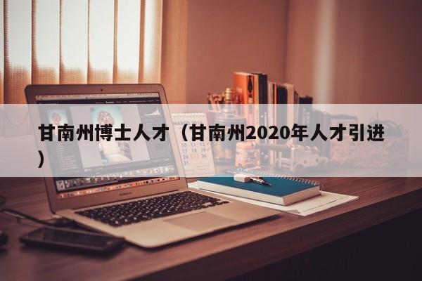 甘南州博士人才(甘南州2020年人才引进)-第1张图片-博士人才招聘网 甘南州博士人才(甘南州2020年人才引进)-第1张图片-博士人才招聘网