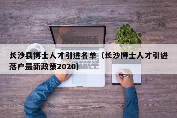 长沙县博士人才引进名单（长沙博士人才引进落户最新政策2020）-第1张图片-博士人才招聘网