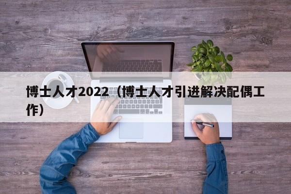 博士人才2022(博士人才引进解决配偶工作)-第1张图片-博士人才招聘网 博士人才2022(博士人才引进解决配偶工作)-第1张图片-博士人才招聘网