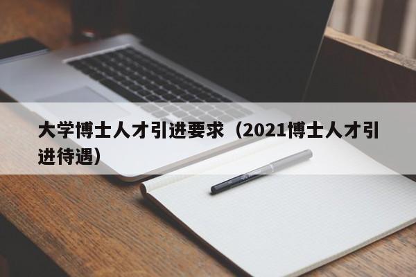 大学博士人才引进要求（2021博士人才引进待遇）-第1张图片-博士人才招聘网