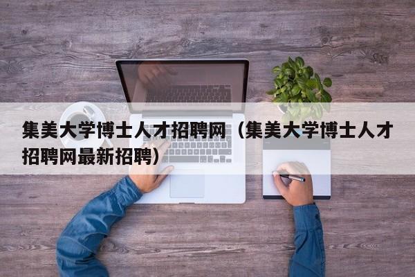 集美大学博士人才招聘网(集美大学博士人才招聘网最新招聘)-第1张图片-博士人才招聘网 集美大学博士人才招聘网(集美大学博士人才招聘网最新招聘)-第1张图片-博士人才招聘网